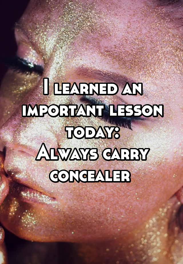 I learned an important lesson today:
Always carry concealer 