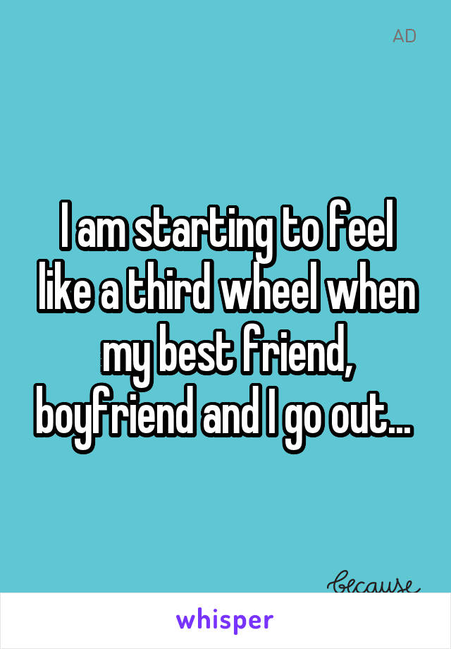 I am starting to feel like a third wheel when my best friend, boyfriend and I go out... 