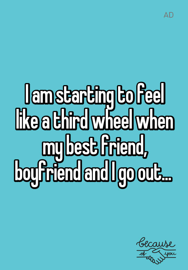 I am starting to feel like a third wheel when my best friend, boyfriend and I go out... 