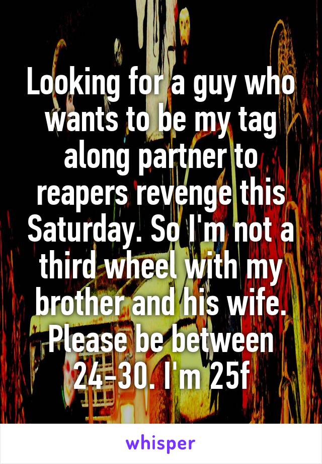 Looking for a guy who wants to be my tag along partner to reapers revenge this Saturday. So I'm not a third wheel with my brother and his wife. Please be between 24-30. I'm 25f