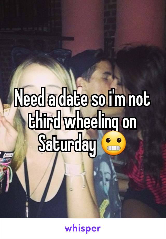 Need a date so i'm not third wheeling on Saturday 😬