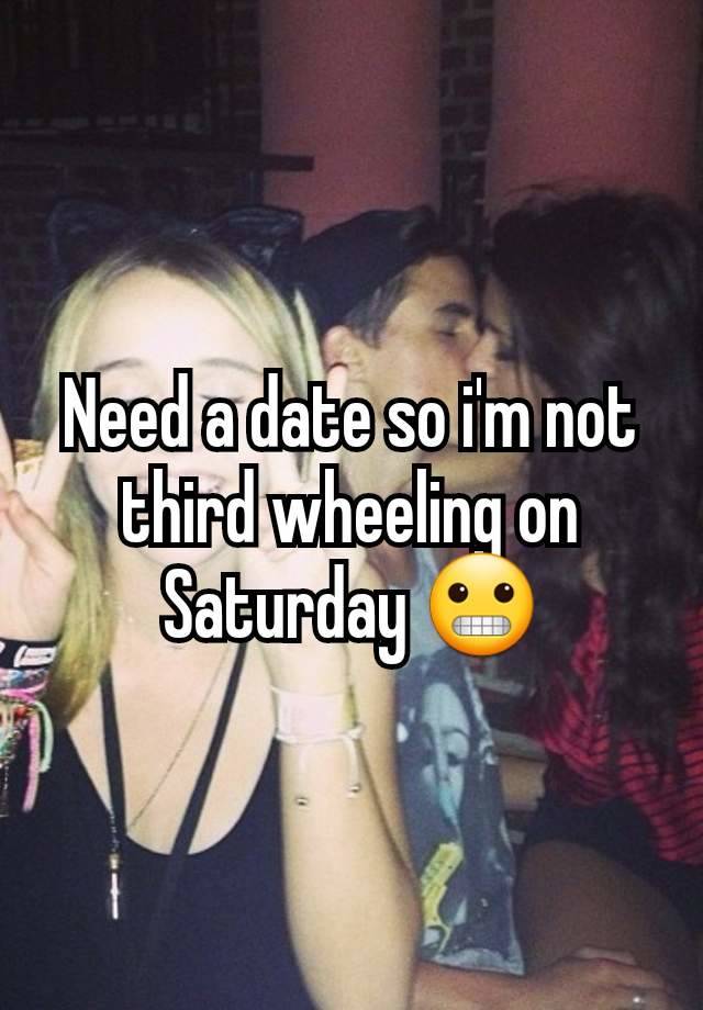 Need a date so i'm not third wheeling on Saturday 😬