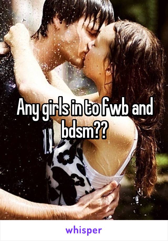 Any girls in to fwb and bdsm??