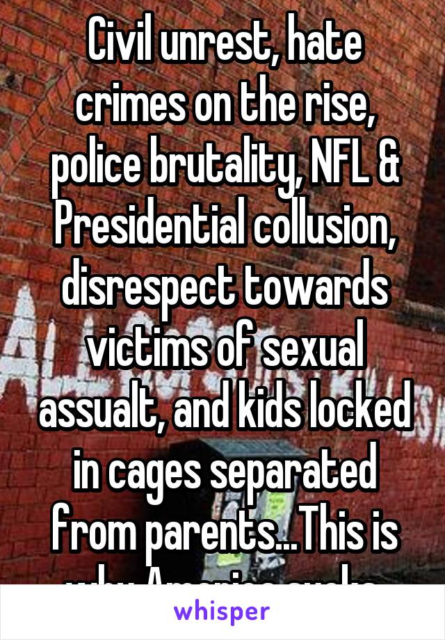 Civil unrest, hate crimes on the rise, police brutality, NFL & Presidential collusion, disrespect towards victims of sexual assualt, and kids locked in cages separated from parents...This is why America sucks.