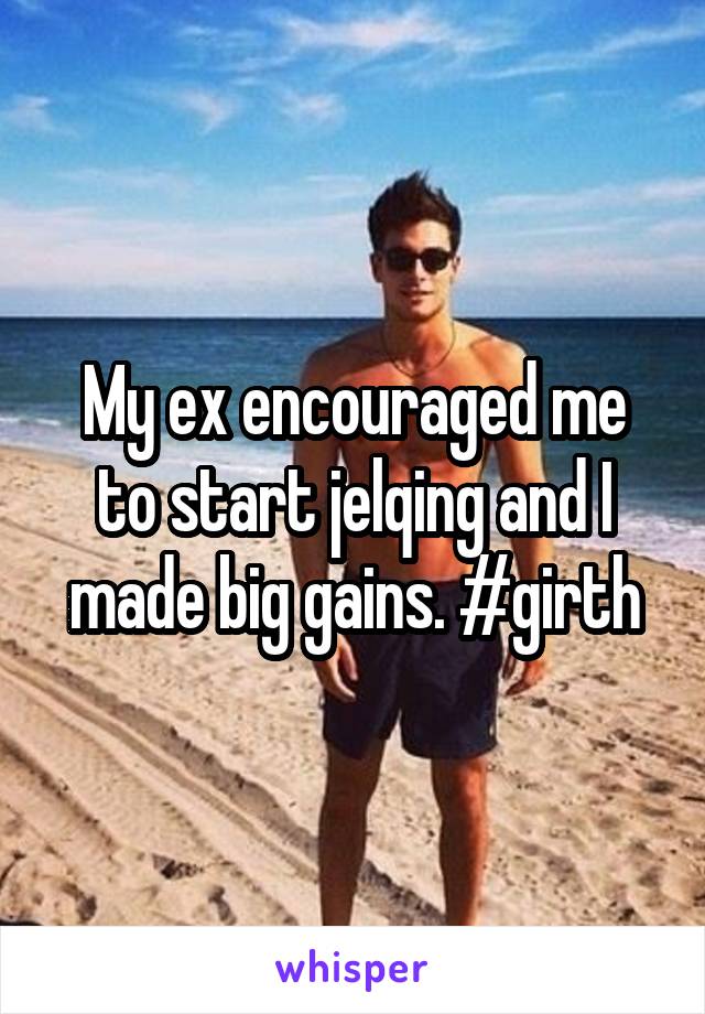 My ex encouraged me to start jelqing and I made big gains. #girth