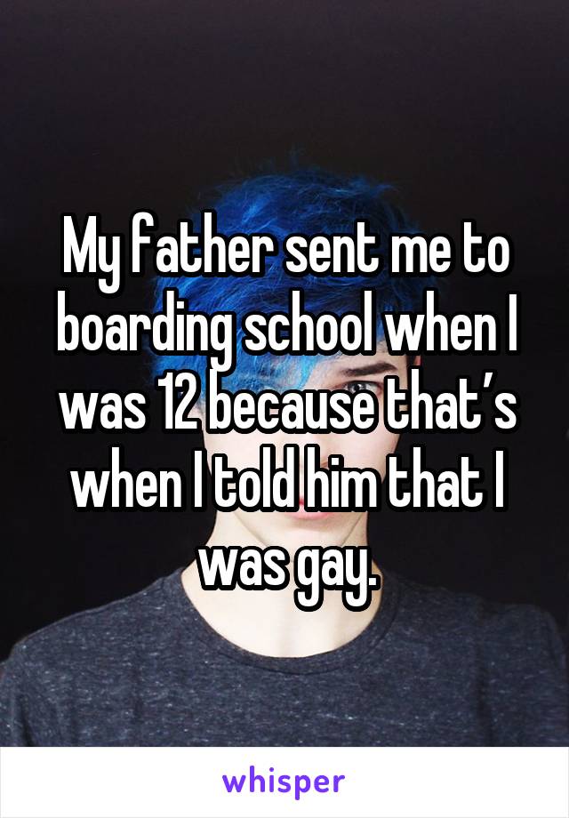 My father sent me to boarding school when I was 12 because that’s when I told him that I was gay.