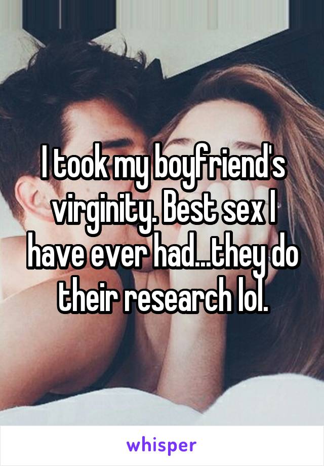I took my boyfriend's virginity. Best sex I have ever had...they do their research lol.