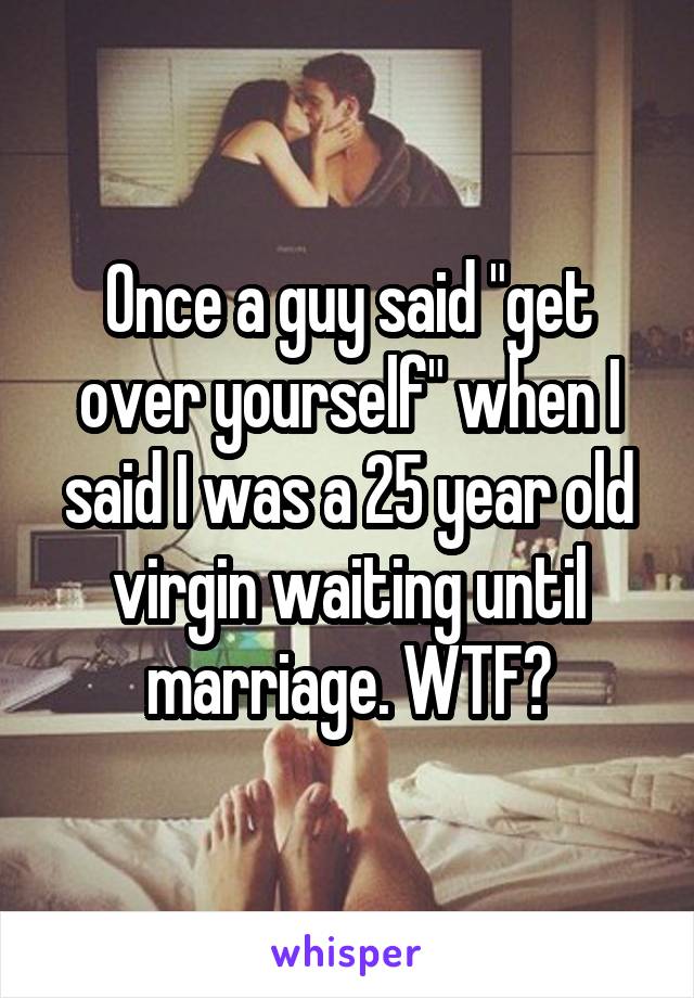 Once a guy said "get over yourself" when I said I was a 25 year old virgin waiting until marriage. WTF?