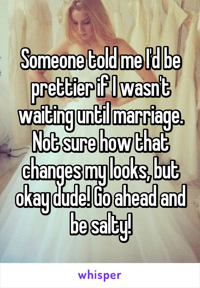 Someone told me I'd be prettier if I wasn't waiting until marriage. Not sure how that changes my looks, but okay dude! Go ahead and be salty!