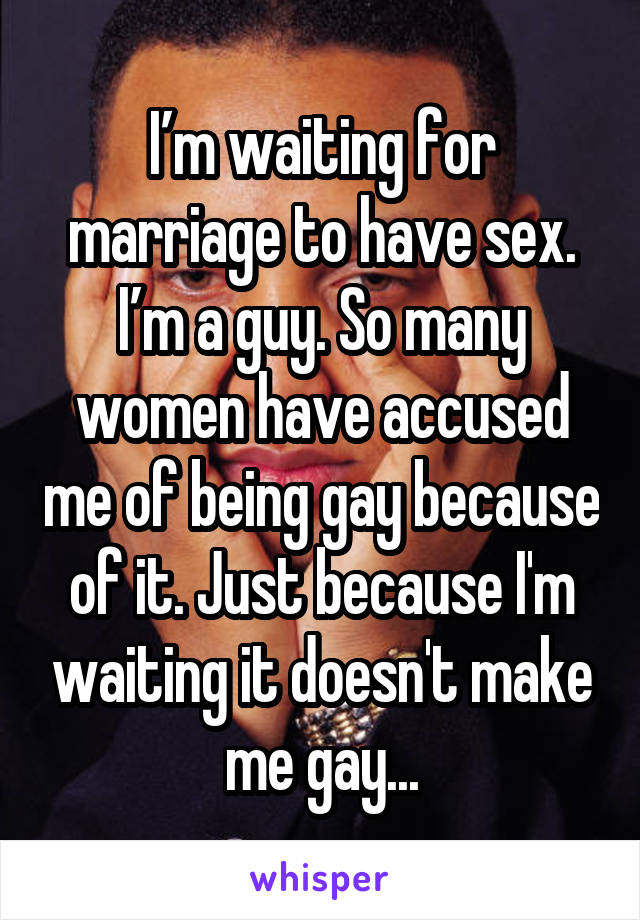 I’m waiting for marriage to have sex. I’m a guy. So many women have accused me of being gay because of it. Just because I'm waiting it doesn't make me gay...