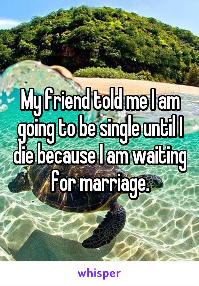 My friend told me I am going to be single until I die because I am waiting for marriage.