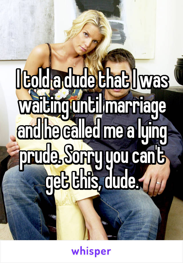 I told a dude that I was waiting until marriage and he called me a lying prude. Sorry you can't get this, dude.