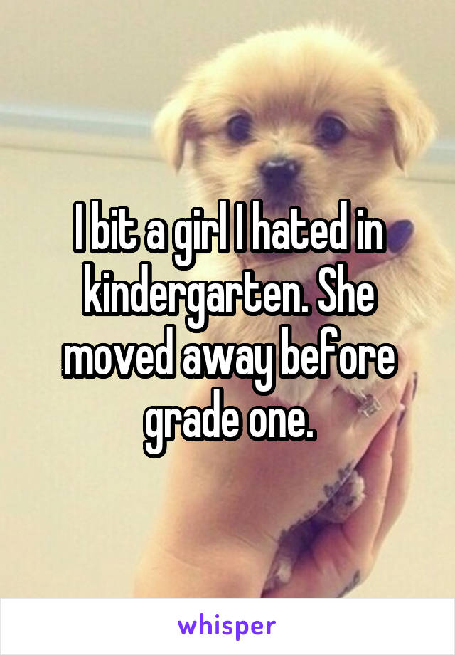 I bit a girl I hated in kindergarten. She moved away before grade one.
