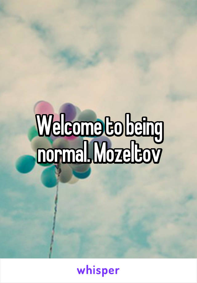 Welcome to being normal. Mozeltov