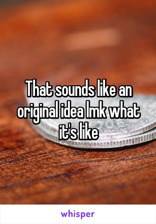 That sounds like an original idea lmk what it's like
