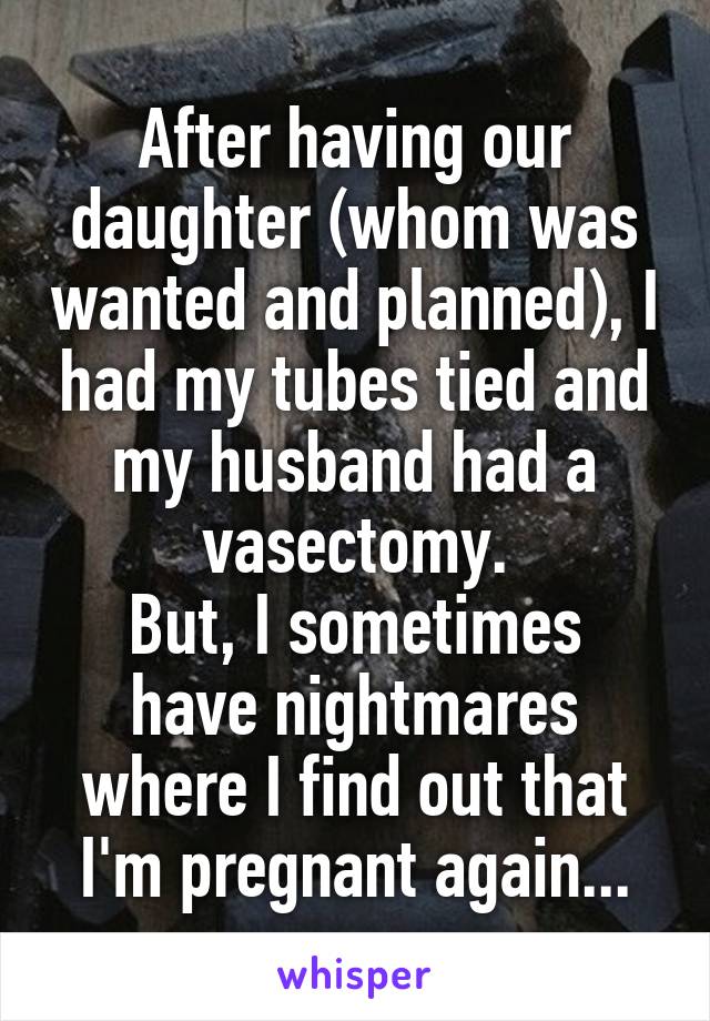 After having our daughter (whom was wanted and planned), I had my tubes tied and my husband had a vasectomy.
But, I sometimes have nightmares where I find out that I'm pregnant again...
