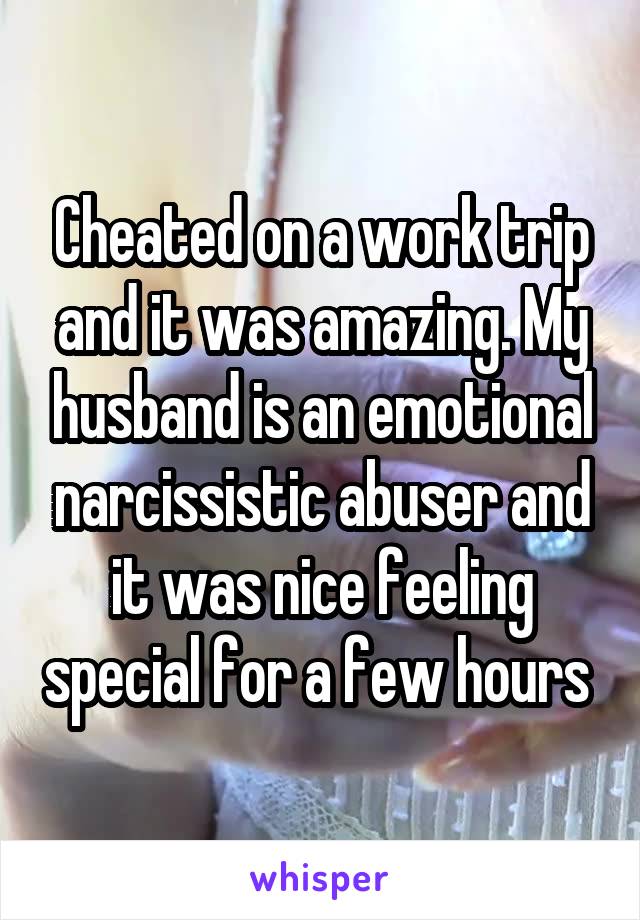 Cheated on a work trip and it was amazing. My husband is an emotional narcissistic abuser and it was nice feeling special for a few hours 