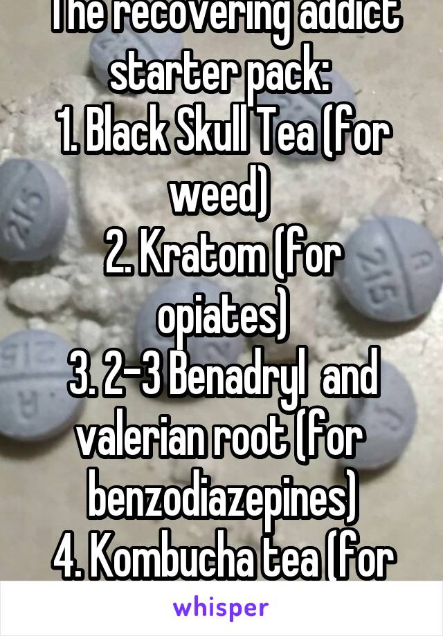 The recovering addict starter pack: 
1. Black Skull Tea (for weed) 
2. Kratom (for opiates)
3. 2-3 Benadryl  and valerian root (for 
benzodiazepines)
4. Kombucha tea (for the alcohol) 