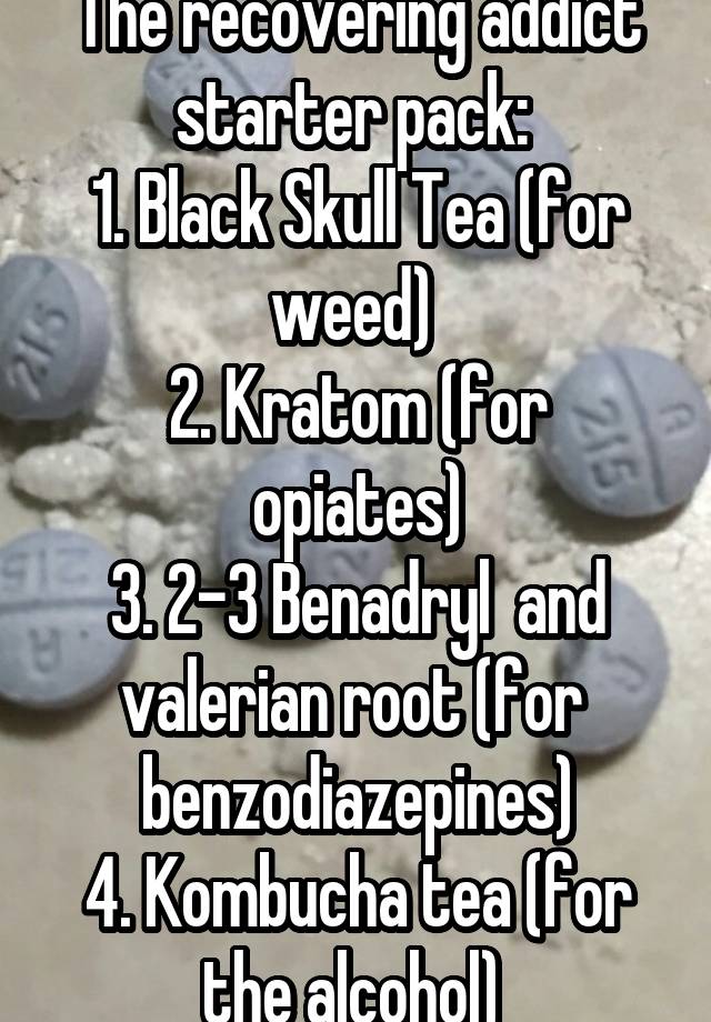 The recovering addict starter pack: 
1. Black Skull Tea (for weed) 
2. Kratom (for opiates)
3. 2-3 Benadryl  and valerian root (for 
benzodiazepines)
4. Kombucha tea (for the alcohol) 