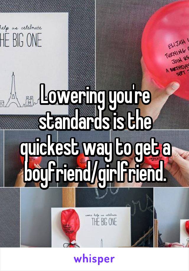 Lowering you're standards is the quickest way to get a boyfriend/girlfriend.