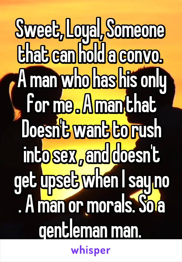 Sweet, Loyal, Someone  that can hold a convo.  A man who has his only for me . A man that Doesn't want to rush into sex , and doesn't get upset when I say no . A man or morals. So a gentleman man. 