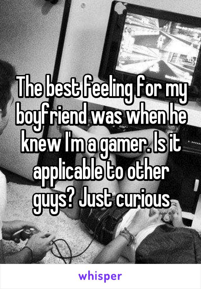 The best feeling for my boyfriend was when he knew I'm a gamer. Is it applicable to other guys? Just curious