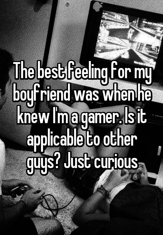 The best feeling for my boyfriend was when he knew I'm a gamer. Is it applicable to other guys? Just curious