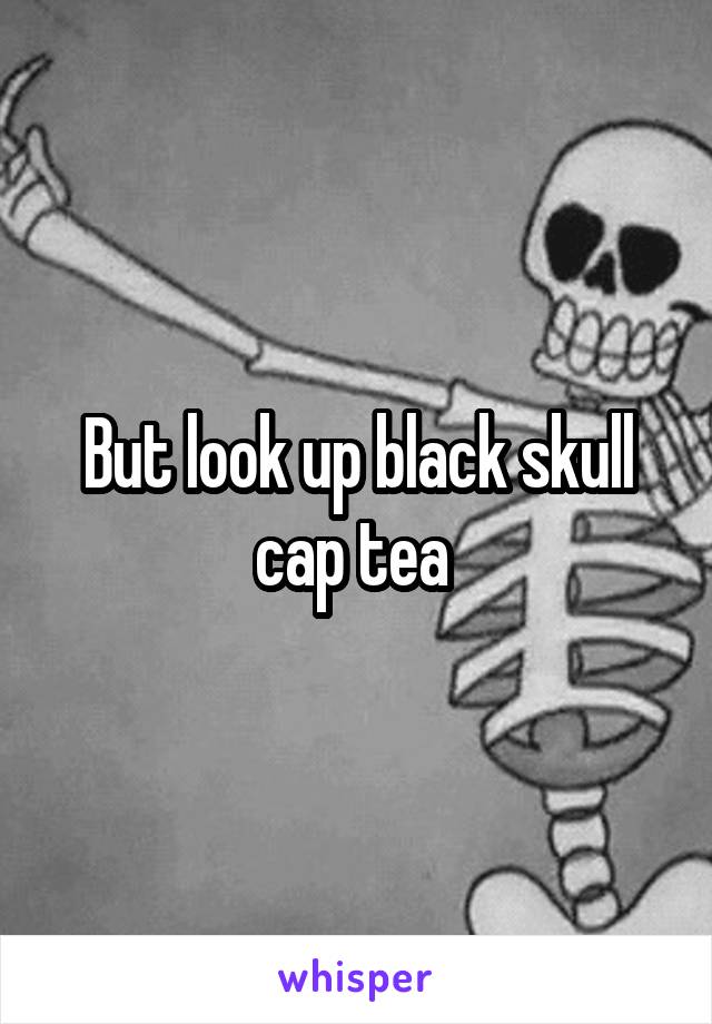 But look up black skull cap tea 