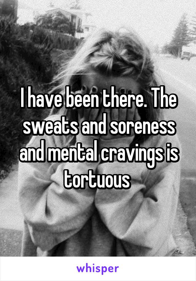 I have been there. The sweats and soreness and mental cravings is tortuous 