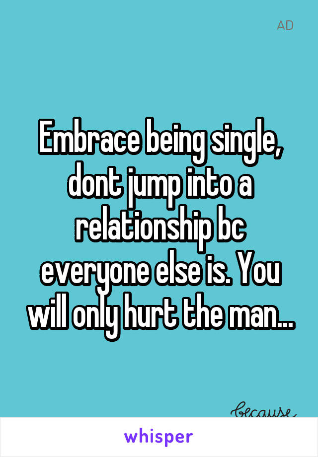 Embrace being single, dont jump into a relationship bc everyone else is. You will only hurt the man...