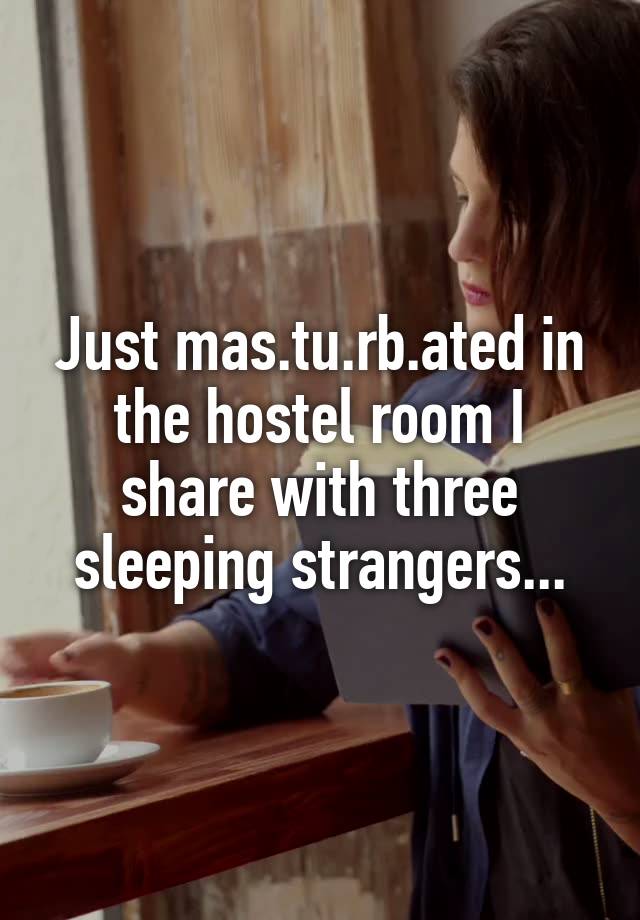 Just mas.tu.rb.ated in the hostel room I share with three sleeping strangers...