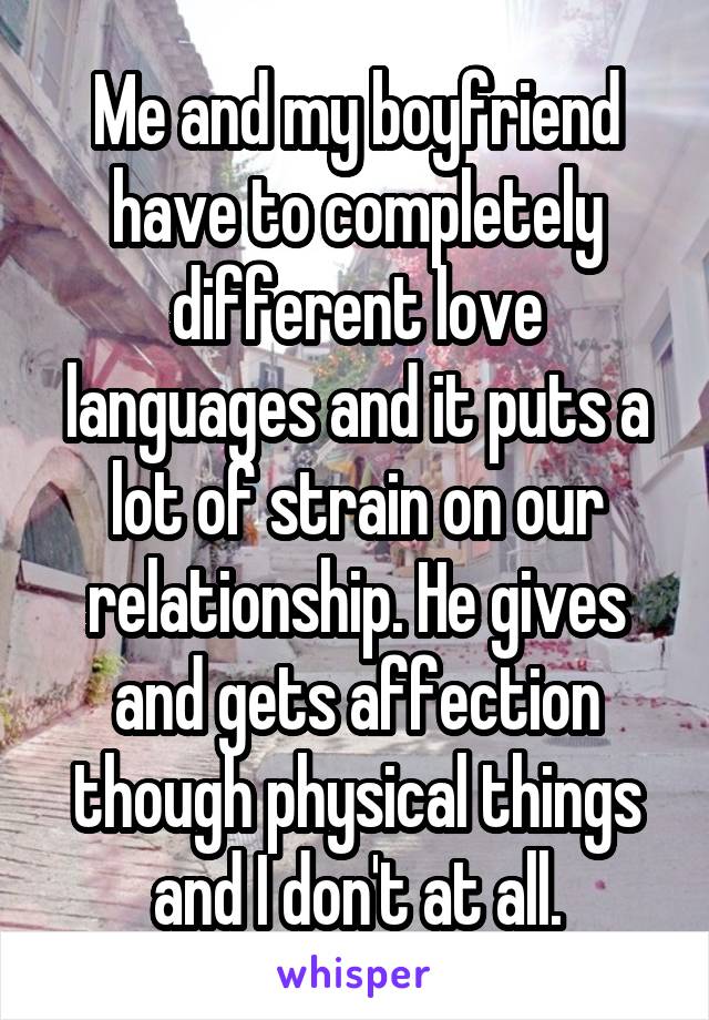 Me and my boyfriend have to completely different love languages and it puts a lot of strain on our relationship. He gives and gets affection though physical things and I don't at all.