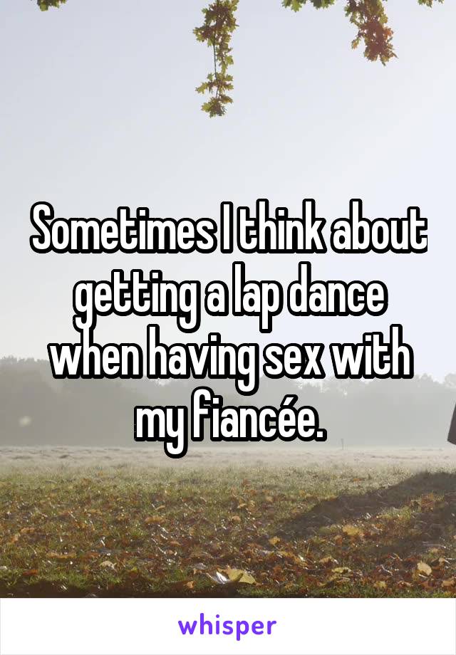 Sometimes I think about getting a lap dance when having sex with my fiancée.