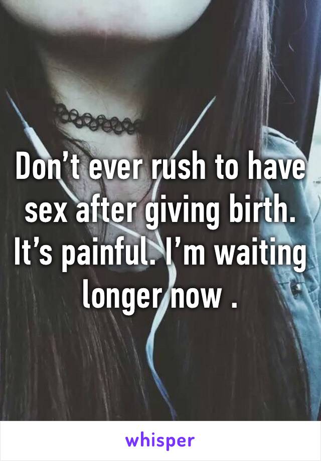 Don’t ever rush to have sex after giving birth. It’s painful. I’m waiting longer now . 