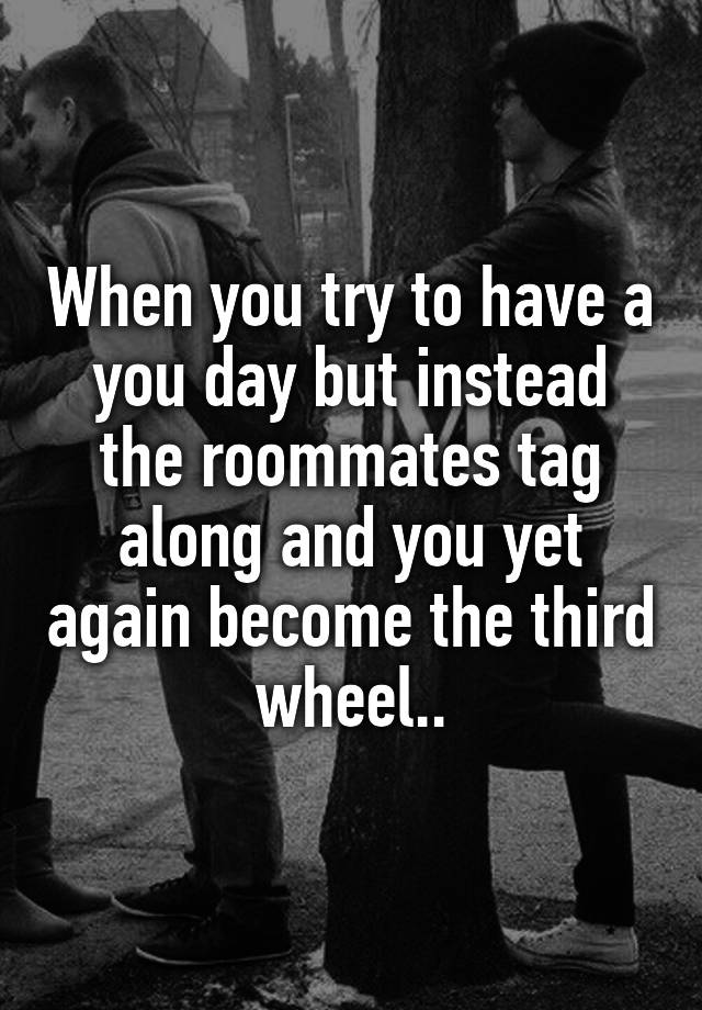 When you try to have a you day but instead the roommates tag along and you yet again become the third wheel..