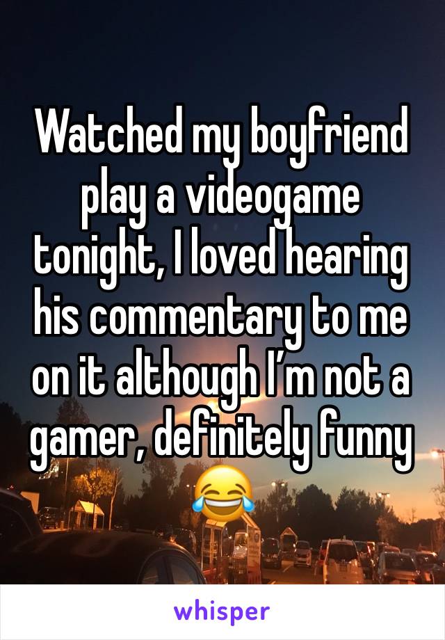 Watched my boyfriend play a videogame tonight, I loved hearing his commentary to me on it although I’m not a gamer, definitely funny 😂 