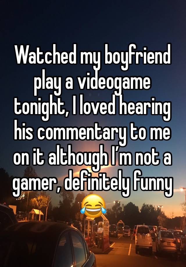 Watched my boyfriend play a videogame tonight, I loved hearing his commentary to me on it although I’m not a gamer, definitely funny 😂 