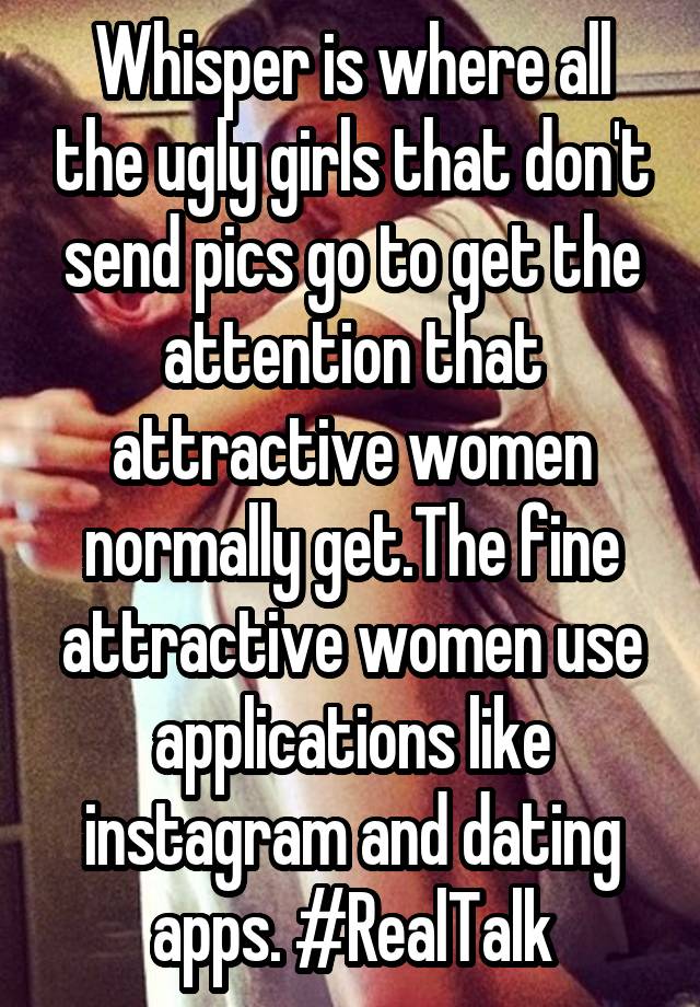 Whisper is where all the ugly girls that don't send pics go to get the attention that attractive women normally get.The fine attractive women use applications like instagram and dating apps. #RealTalk