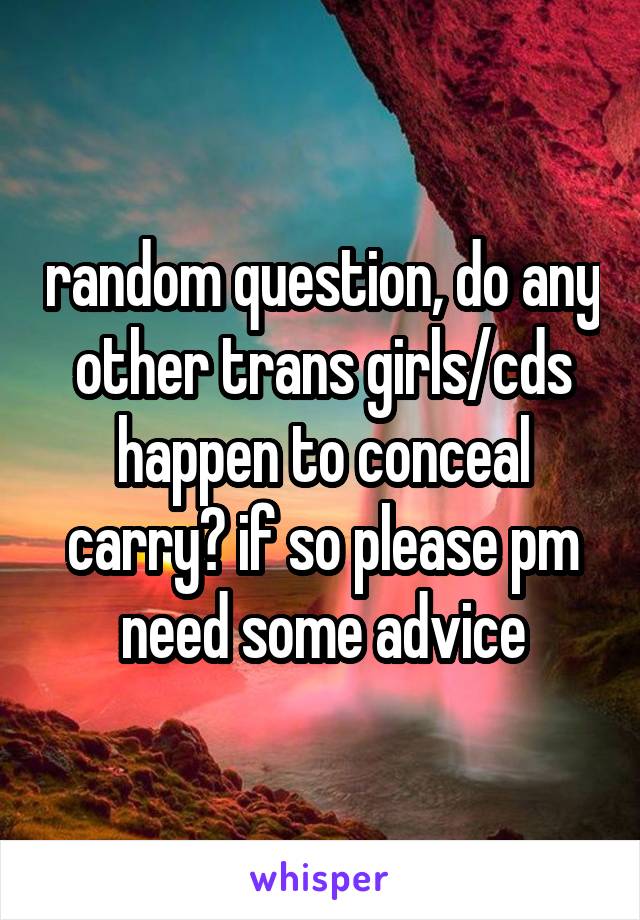 random question, do any other trans girls/cds happen to conceal carry? if so please pm need some advice