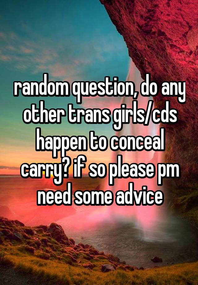 random question, do any other trans girls/cds happen to conceal carry? if so please pm need some advice