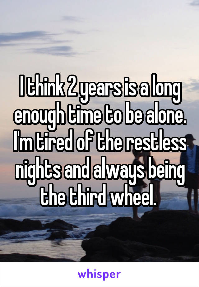 I think 2 years is a long enough time to be alone. I'm tired of the restless nights and always being the third wheel. 