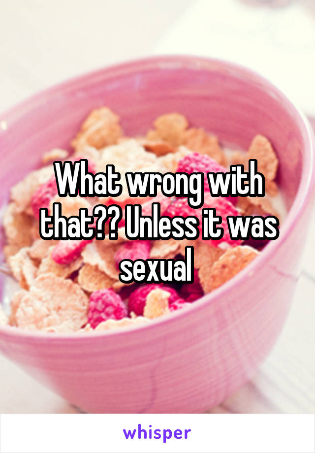 What wrong with that?? Unless it was sexual 