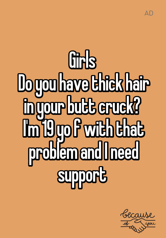 Girls 
Do you have thick hair in your butt cruck? 
I'm 19 yo f with that problem and I need support 