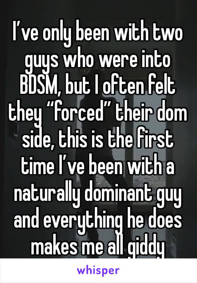 I’ve only been with two guys who were into BDSM, but I often felt they “forced” their dom side, this is the first time I’ve been with a naturally dominant guy and everything he does makes me all giddy