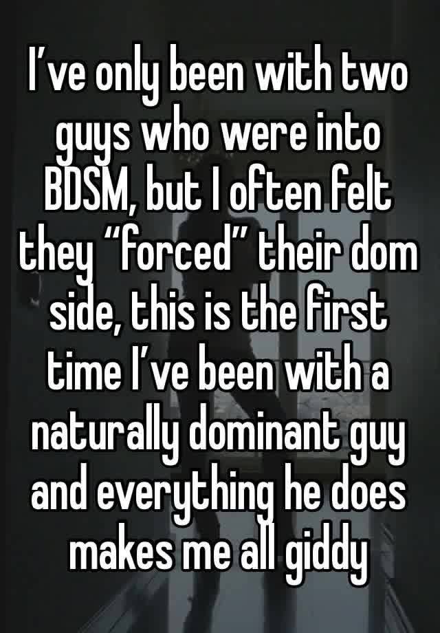 I’ve only been with two guys who were into BDSM, but I often felt they “forced” their dom side, this is the first time I’ve been with a naturally dominant guy and everything he does makes me all giddy