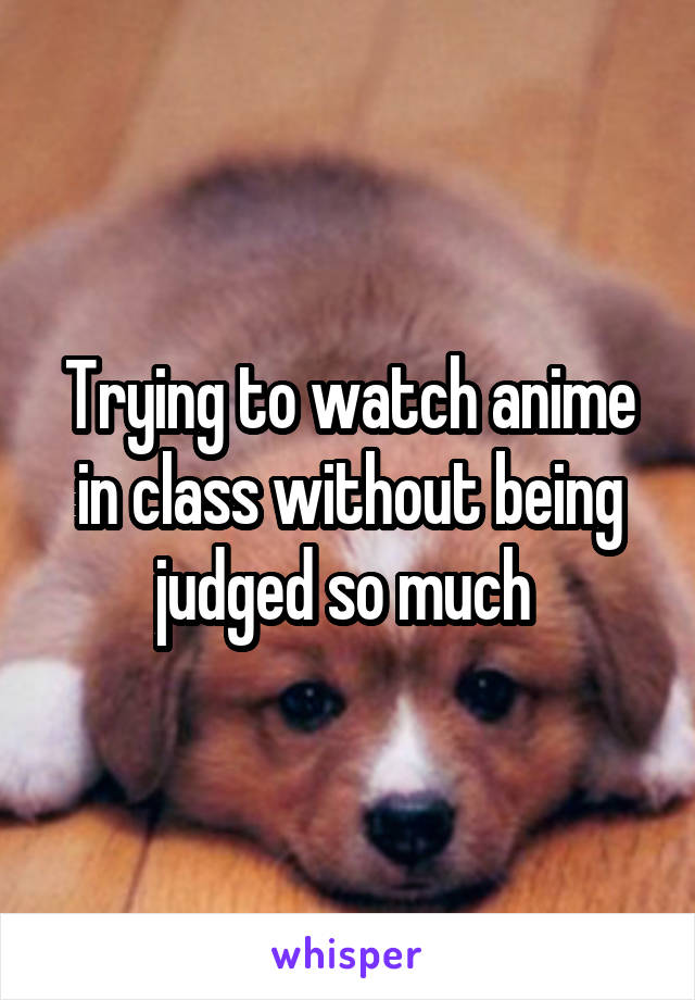 Trying to watch anime in class without being judged so much 