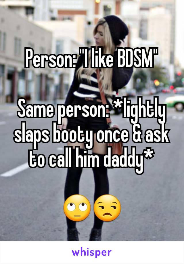 Person: "I like BDSM"

Same person: *lightly slaps booty once & ask to call him daddy*

🙄😒