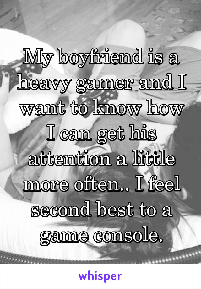 My boyfriend is a heavy gamer and I want to know how I can get his attention a little more often.. I feel second best to a game console.