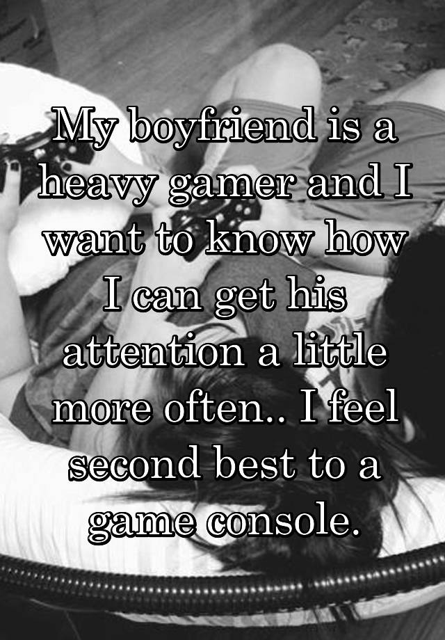 My boyfriend is a heavy gamer and I want to know how I can get his attention a little more often.. I feel second best to a game console.