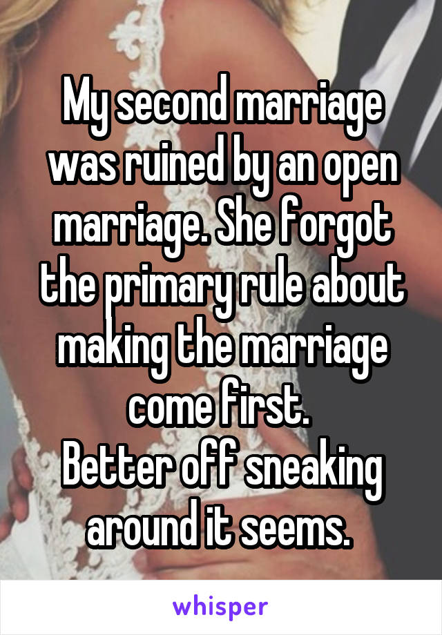 My second marriage was ruined by an open marriage. She forgot the primary rule about making the marriage come first. 
Better off sneaking around it seems. 